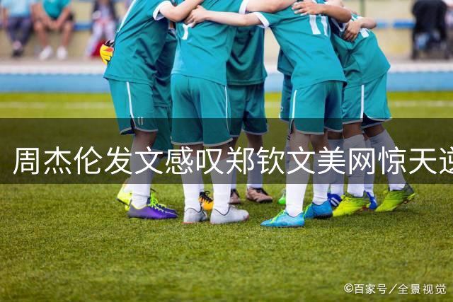 周杰伦发文感叹郑钦文美网惊天逆转